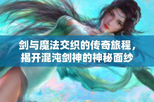 剑与魔法交织的传奇旅程，揭开混沌剑神的神秘面纱