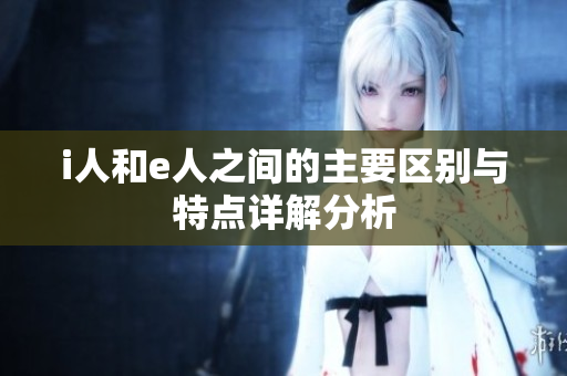 i人和e人之间的主要区别与特点详解分析