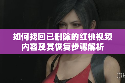 如何找回已删除的红桃视频内容及其恢复步骤解析