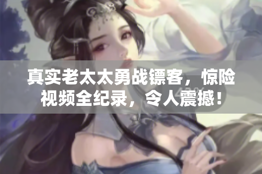 真实老太太勇战镖客，惊险视频全纪录，令人震撼！