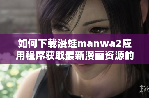 如何下载漫蛙manwa2应用程序获取最新漫画资源的方法解析