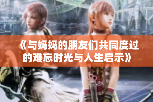 《与妈妈的朋友们共同度过的难忘时光与人生启示》