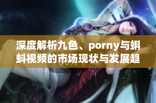 深度解析九色、porny与蝌蚪视频的市场现状与发展趋势