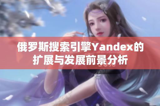 俄罗斯搜索引擎Yandex的扩展与发展前景分析