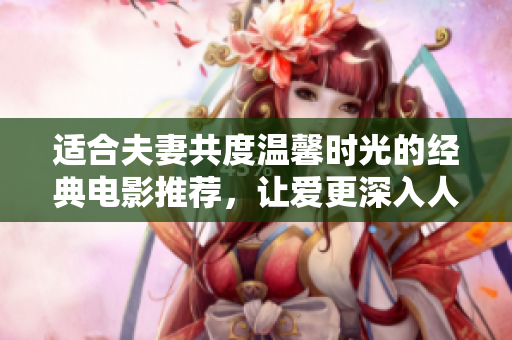 适合夫妻共度温馨时光的经典电影推荐，让爱更深入人心