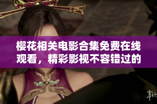 樱花相关电影合集免费在线观看，精彩影视不容错过的推荐平台