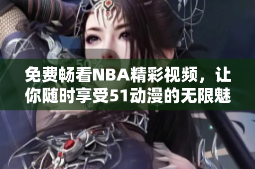 免费畅看NBA精彩视频，让你随时享受51动漫的无限魅力