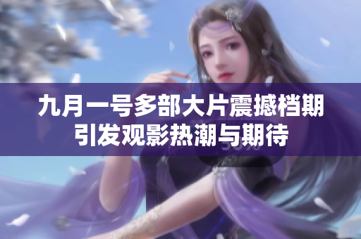 九月一号多部大片震撼档期引发观影热潮与期待