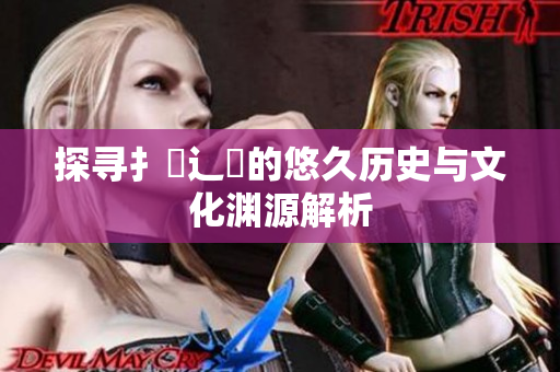 探寻扌喿辶畐的悠久历史与文化渊源解析