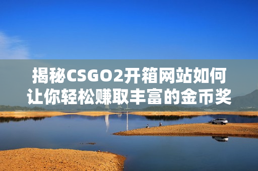揭秘CSGO2开箱网站如何让你轻松赚取丰富的金币奖励