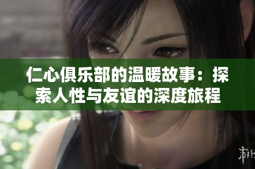 仁心俱乐部的温暖故事：探索人性与友谊的深度旅程