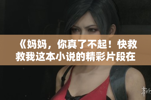 《妈妈，你真了不起！快救救我这本小说的精彩片段在线阅读》