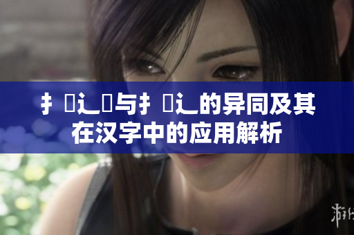 扌喿辶畑与扌喿辶的异同及其在汉字中的应用解析
