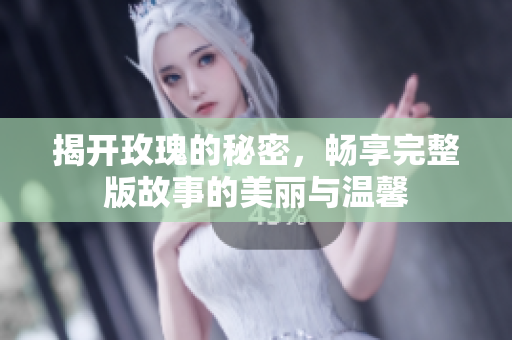 揭开玫瑰的秘密，畅享完整版故事的美丽与温馨