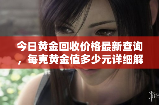 今日黄金回收价格最新查询，每克黄金值多少元详细解读