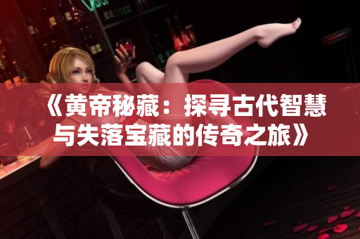 《黄帝秘藏：探寻古代智慧与失落宝藏的传奇之旅》