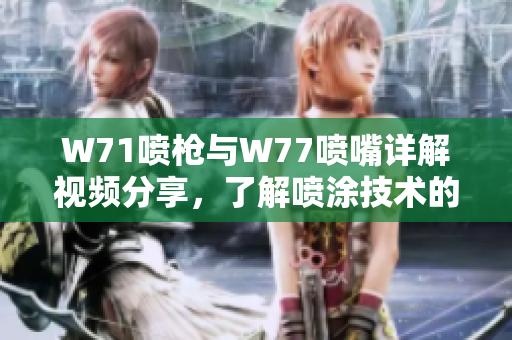 W71喷枪与W77喷嘴详解视频分享，了解喷涂技术的应用与技巧