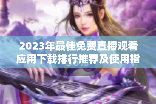 2023年最佳免费直播观看应用下载排行推荐及使用指南