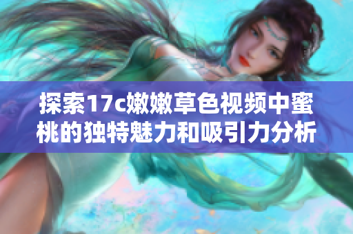 探索17c嫩嫩草色视频中蜜桃的独特魅力和吸引力分析