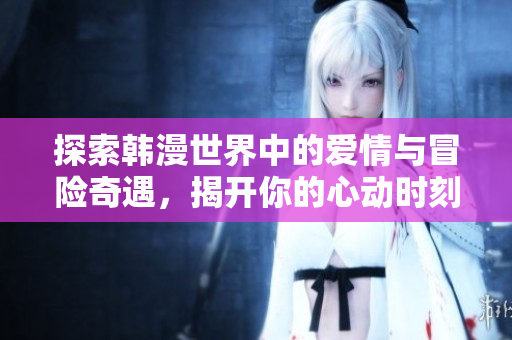 探索韩漫世界中的爱情与冒险奇遇，揭开你的心动时刻