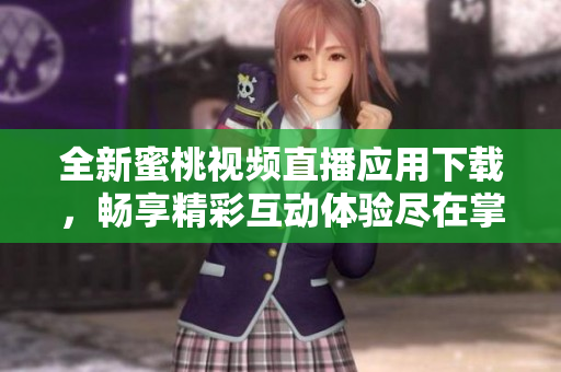 全新蜜桃视频直播应用下载，畅享精彩互动体验尽在掌握