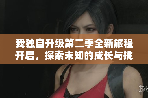 我独自升级第二季全新旅程开启，探索未知的成长与挑战