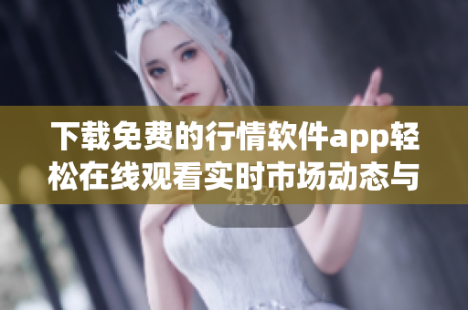 下载免费的行情软件app轻松在线观看实时市场动态与资讯
