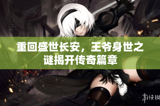 重回盛世长安，王爷身世之谜揭开传奇篇章