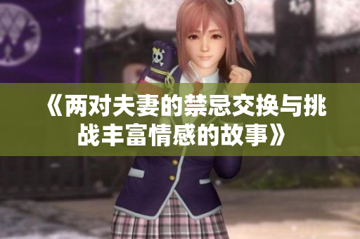 《两对夫妻的禁忌交换与挑战丰富情感的故事》