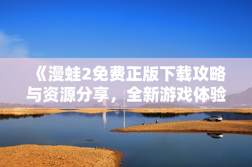 《漫蛙2免费正版下载攻略与资源分享，全新游戏体验等你来探索》