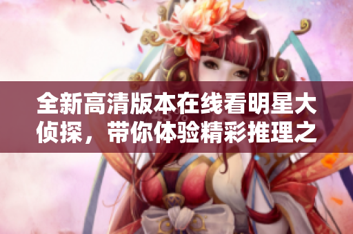 全新高清版本在线看明星大侦探，带你体验精彩推理之旅