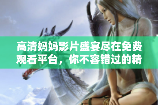 高清妈妈影片盛宴尽在免费观看平台，你不容错过的精彩内容！