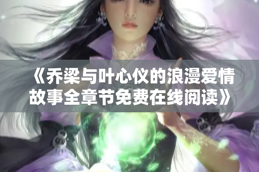 《乔梁与叶心仪的浪漫爱情故事全章节免费在线阅读》