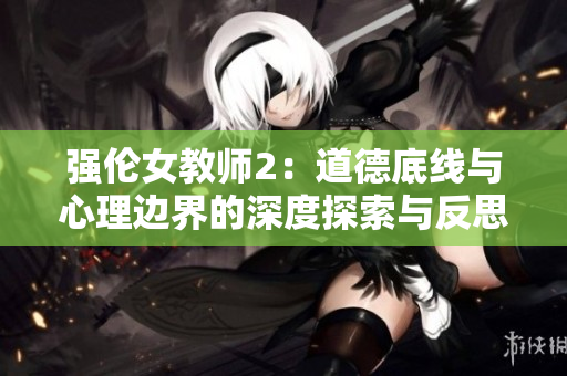 强伦女教师2：道德底线与心理边界的深度探索与反思