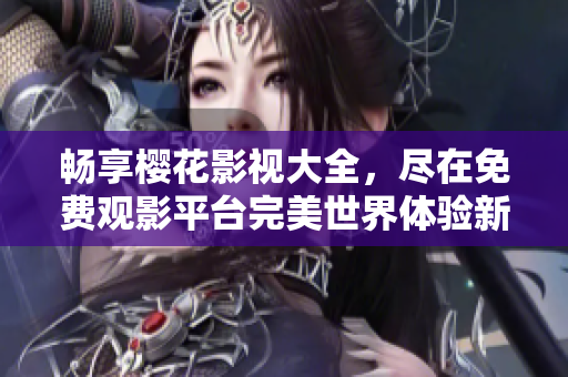 畅享樱花影视大全，尽在免费观影平台完美世界体验新视界