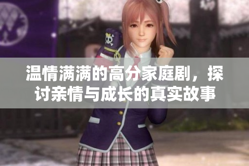 温情满满的高分家庭剧，探讨亲情与成长的真实故事