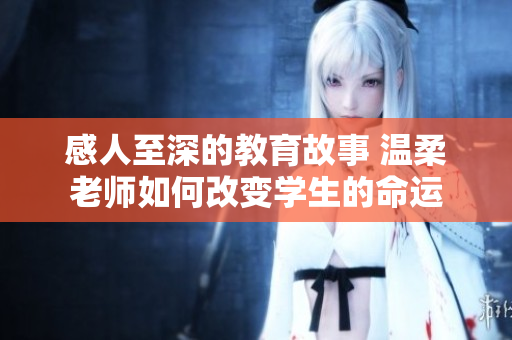 感人至深的教育故事 温柔老师如何改变学生的命运