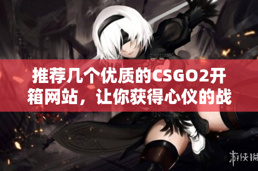 推荐几个优质的CSGO2开箱网站，让你获得心仪的战利品