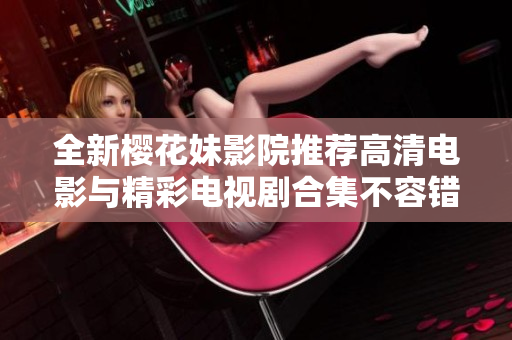 全新樱花妹影院推荐高清电影与精彩电视剧合集不容错过
