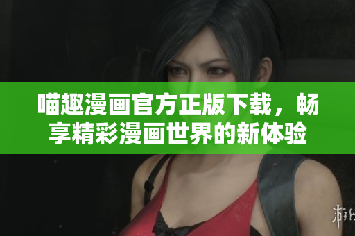 喵趣漫画官方正版下载，畅享精彩漫画世界的新体验