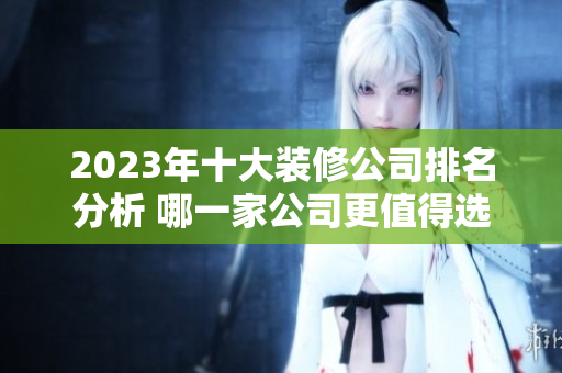 2023年十大装修公司排名分析 哪一家公司更值得选择