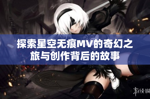 探索星空无痕MV的奇幻之旅与创作背后的故事