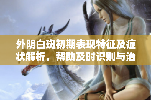 外阴白斑初期表现特征及症状解析，帮助及时识别与治疗