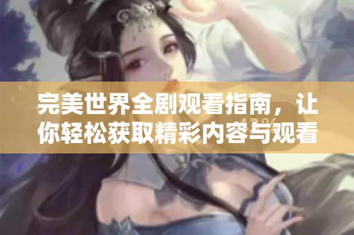 完美世界全剧观看指南，让你轻松获取精彩内容与观看体验