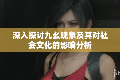 深入探讨九幺现象及其对社会文化的影响分析