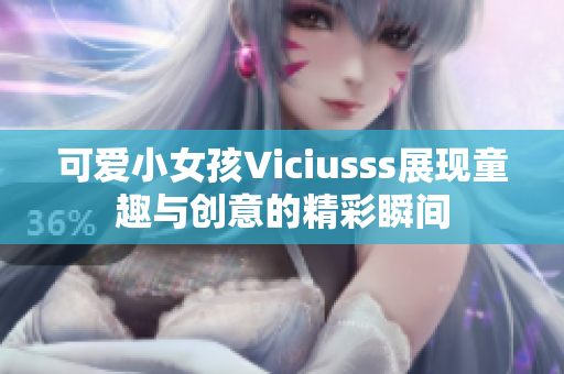 可爱小女孩Viciusss展现童趣与创意的精彩瞬间
