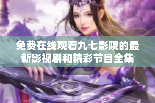 免费在线观看九七影院的最新影视剧和精彩节目全集