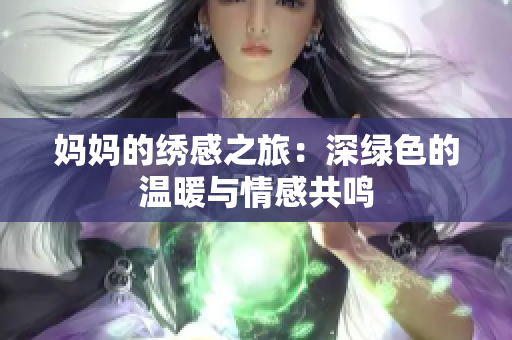 妈妈的绣感之旅：深绿色的温暖与情感共鸣