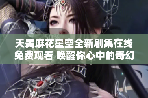 天美麻花星空全新剧集在线免费观看 唤醒你心中的奇幻梦想