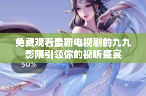 免费观看最新电视剧的九九影院引领你的视听盛宴